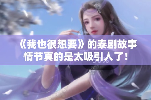 《我也很想要》的泰剧故事情节真的是太吸引人了！