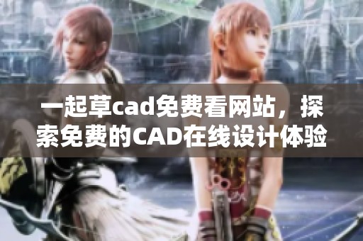 一起草cad免费看网站，探索免费的CAD在线设计体验与资源分享