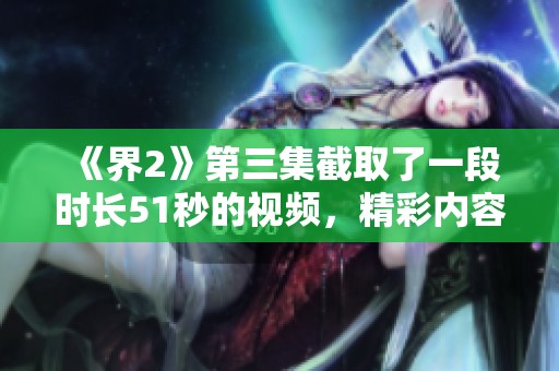 《界2》第三集截取了一段时长51秒的视频，精彩内容不容错过。