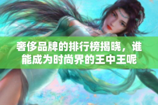 奢侈品牌的排行榜揭晓，谁能成为时尚界的王中王呢