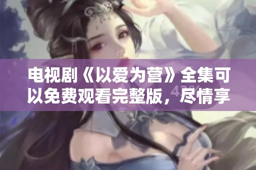 电视剧《以爱为营》全集可以免费观看完整版，尽情享受精彩剧情吧