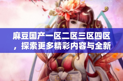 麻豆国产一区二区三区四区，探索更多精彩内容与全新视角，尽在此地！