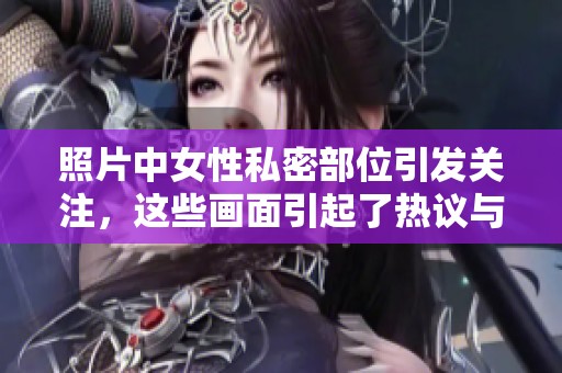照片中女性私密部位引发关注，这些画面引起了热议与讨论。