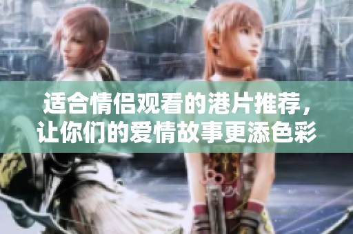 适合情侣观看的港片推荐，让你们的爱情故事更添色彩！