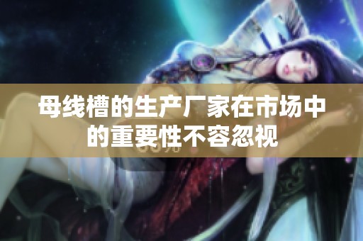 母线槽的生产厂家在市场中的重要性不容忽视