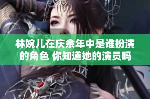 林婉儿在庆余年中是谁扮演的角色 你知道她的演员吗