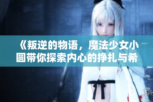 《叛逆的物语，魔法少女小圆带你探索内心的挣扎与希望》