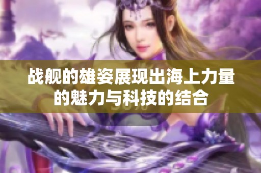 战舰的雄姿展现出海上力量的魅力与科技的结合