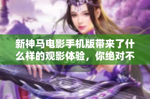 新神马电影手机版带来了什么样的观影体验，你绝对不想错过这些精彩内容！