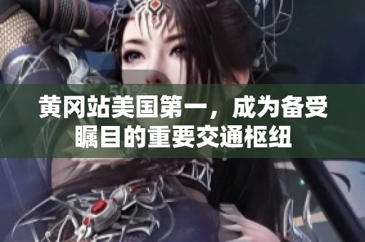 黄冈站美国第一，成为备受瞩目的重要交通枢纽