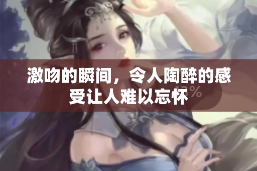 激吻的瞬间，令人陶醉的感受让人难以忘怀