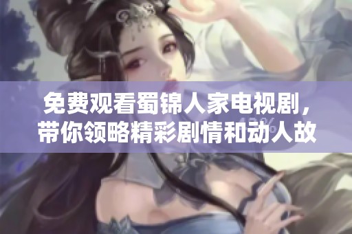免费观看蜀锦人家电视剧，带你领略精彩剧情和动人故事！