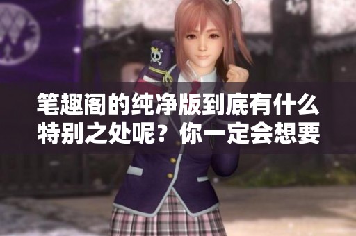 笔趣阁的纯净版到底有什么特别之处呢？你一定会想要了解一下。