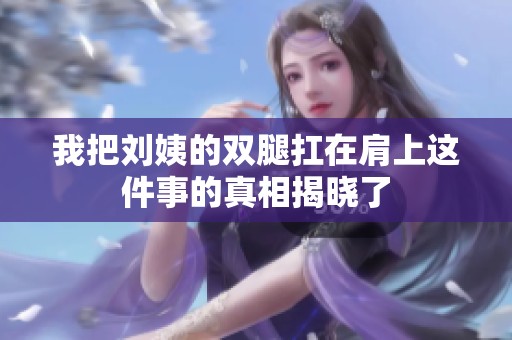 我把刘姨的双腿扛在肩上这件事的真相揭晓了