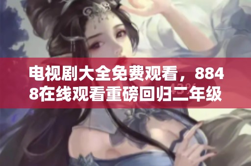 电视剧大全免费观看，8848在线观看重磅回归二年级精彩节目