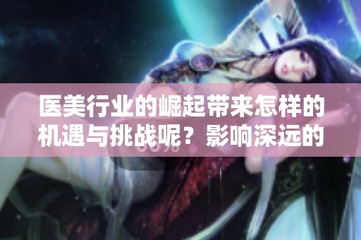 医美行业的崛起带来怎样的机遇与挑战呢？影响深远的医美现状值得我们关注与思考。