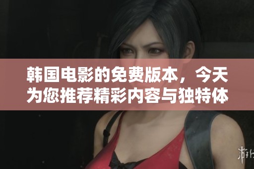 韩国电影的免费版本，今天为您推荐精彩内容与独特体验