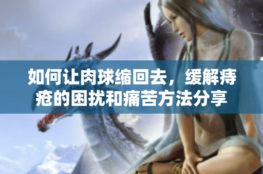 如何让肉球缩回去，缓解痔疮的困扰和痛苦方法分享