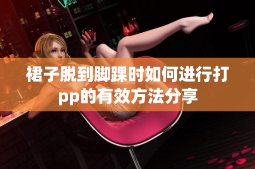 裙子脱到脚踝时如何进行打pp的有效方法分享