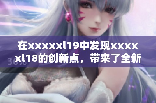 在xxxxxl19中发现xxxxxl18的创新点，带来了全新的思维模式与启示。