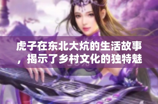 虎子在东北大炕的生活故事，揭示了乡村文化的独特魅力。