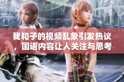 我和子的视频乱象引发热议，国语内容让人关注与思考