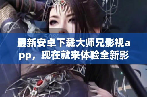 最新安卓下载大师兄影视app，现在就来体验全新影视世界！