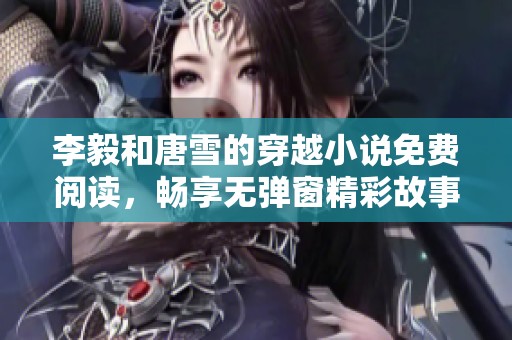 李毅和唐雪的穿越小说免费阅读，畅享无弹窗精彩故事！