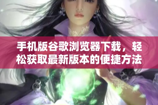 手机版谷歌浏览器下载，轻松获取最新版本的便捷方法