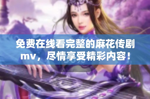 免费在线看完整的麻花传剧mv，尽情享受精彩内容！
