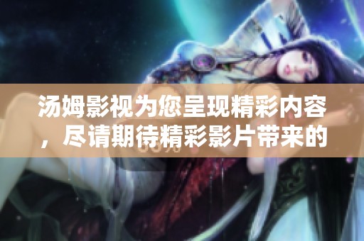 汤姆影视为您呈现精彩内容，尽请期待精彩影片带来的视听盛宴
