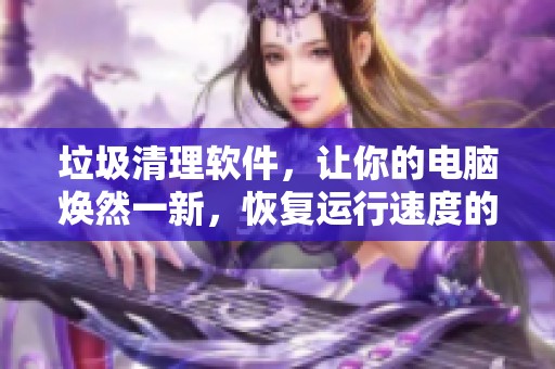 垃圾清理软件，让你的电脑焕然一新，恢复运行速度的最佳选择！