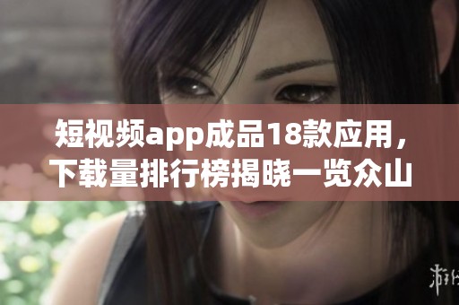 短视频app成品18款应用，下载量排行榜揭晓一览众山小
