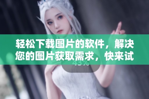 轻松下载图片的软件，解决您的图片获取需求，快来试试吧！