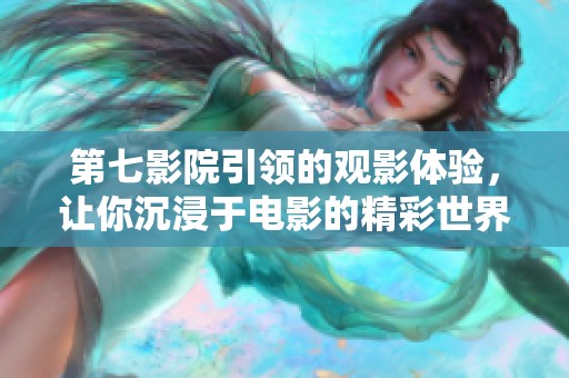 第七影院引领的观影体验，让你沉浸于电影的精彩世界