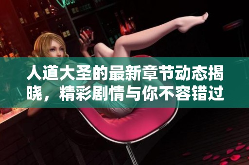 人道大圣的最新章节动态揭晓，精彩剧情与你不容错过！
