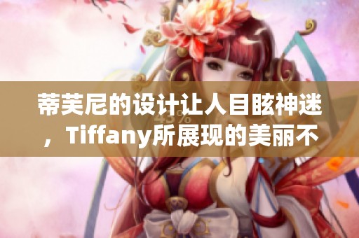 蒂芙尼的设计让人目眩神迷，Tiffany所展现的美丽不断引领潮流