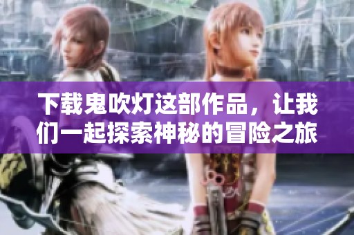 下载鬼吹灯这部作品，让我们一起探索神秘的冒险之旅