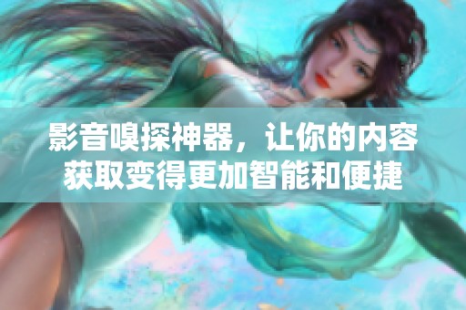 影音嗅探神器，让你的内容获取变得更加智能和便捷