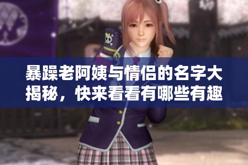 暴躁老阿姨与情侣的名字大揭秘，快来看看有哪些有趣的组合！