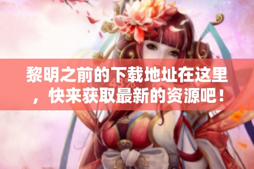 黎明之前的下载地址在这里，快来获取最新的资源吧！