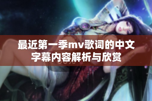 最近第一季mv歌词的中文字幕内容解析与欣赏