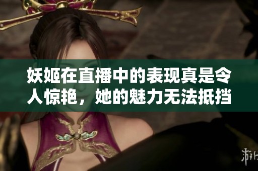 妖姬在直播中的表现真是令人惊艳，她的魅力无法抵挡