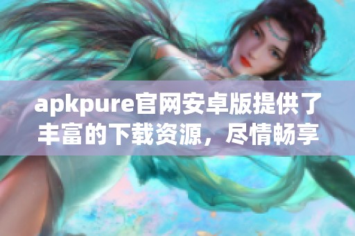 apkpure官网安卓版提供了丰富的下载资源，尽情畅享精彩应用体验
