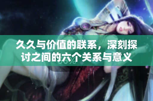 **与价值的联系，深刻探讨之间的六个关系与意义