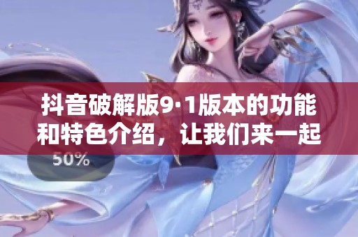抖音破解版9·1版本的功能和特色介绍，让我们来一起探索新体验