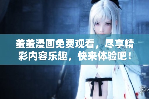 羞羞漫画免费观看，尽享精彩内容乐趣，快来体验吧！