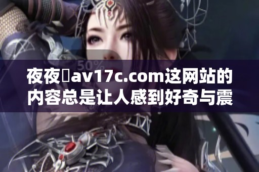 **魯**17c.com这网站的内容总是让人感到好奇与震惊，值得一探究竟。