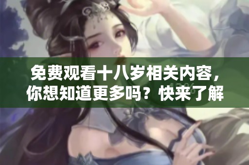 免费观看十八岁相关内容，你想知道更多吗？快来了解吧！
