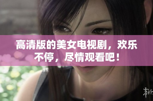 高清版的美女电视剧，欢乐不停，尽情观看吧！